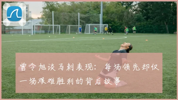 曾令旭谈马刺表现：每场领先却仅一场艰难胜利的背后故事