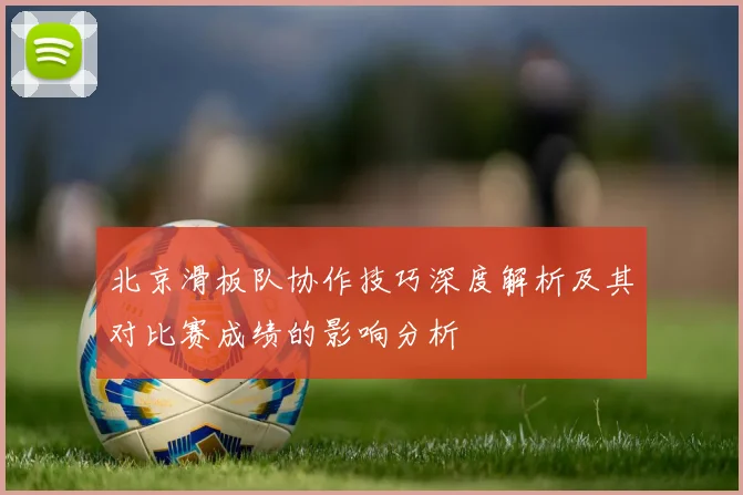 北京滑板队协作技巧深度解析及其对比赛成绩的影响分析