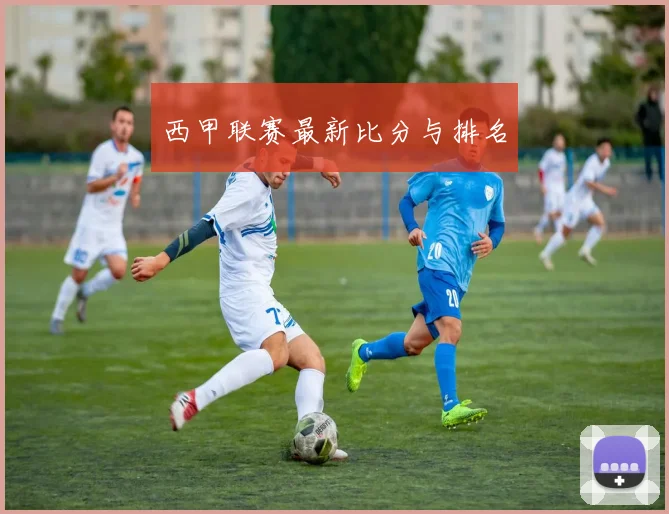 西甲联赛最新比分与排名