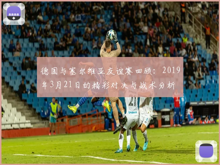 德国与塞尔维亚友谊赛回顾：2019年3月21日的精彩对决与战术分析
