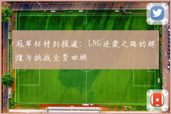 冠军杯特别报道：LNG逆袭之路的辉煌与挑战全景回顾