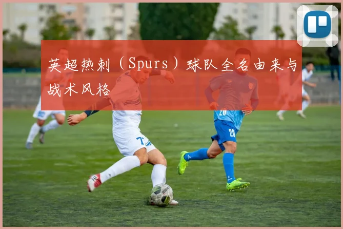 英超热刺（Spurs）球队全名由来与战术风格