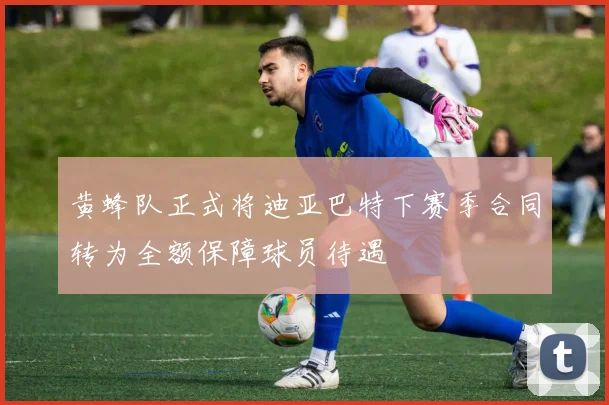 黄蜂队正式将迪亚巴特下赛季合同转为全额保障球员待遇