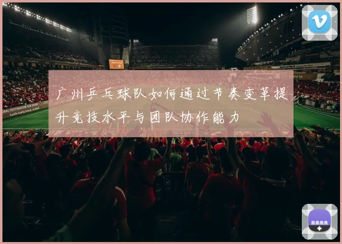 广州乒乓球队如何通过节奏变革提升竞技水平与团队协作能力