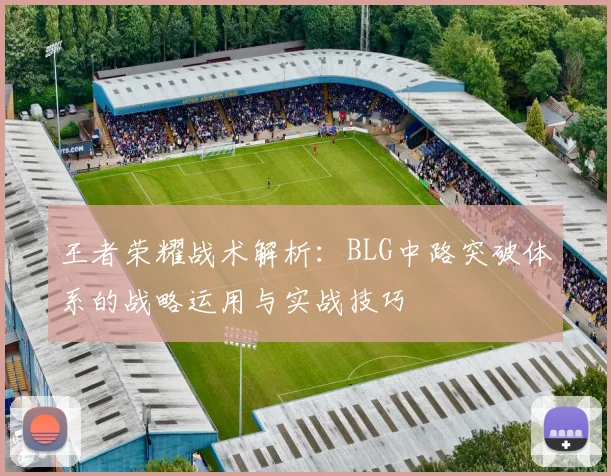 王者荣耀战术解析：BLG中路突破体系的战略运用与实战技巧