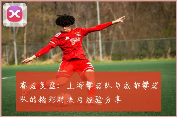 赛后复盘：上海攀岩队与成都攀岩队的精彩对决与经验分享